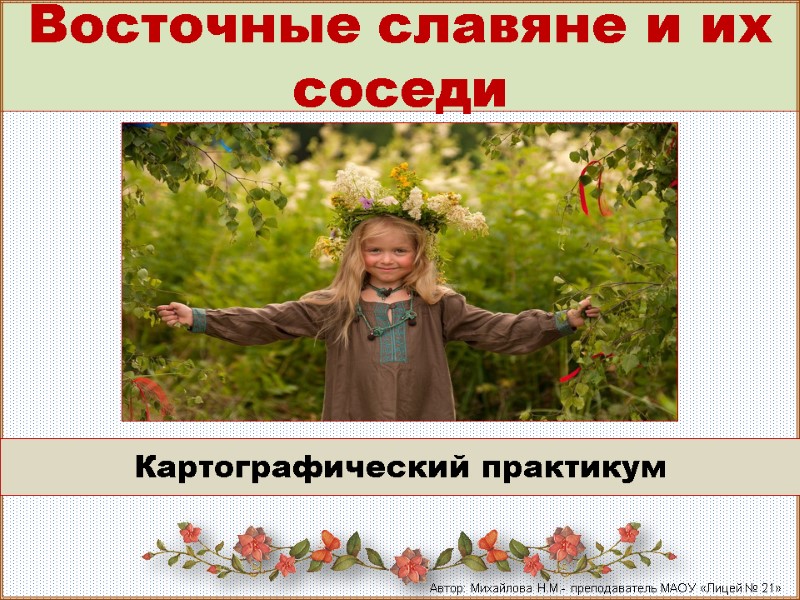 Восточные славяне и их соседи Картографический практикум Автор: Михайлова Н.М.- преподаватель МАОУ «Лицей №